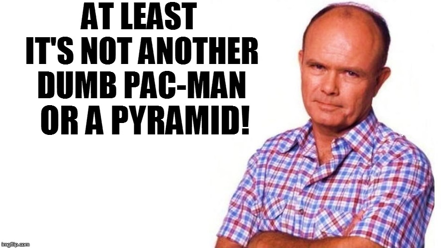 AT LEAST IT'S NOT ANOTHER DUMB PAC-MAN OR A PYRAMID! | made w/ Imgflip meme maker