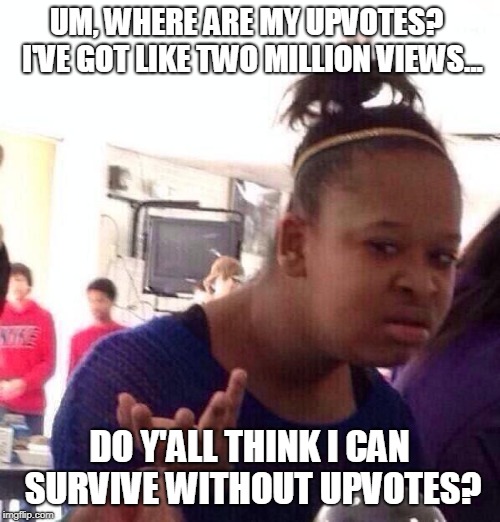 Black Girl Wat Meme | UM, WHERE ARE MY UPVOTES?  I'VE GOT LIKE TWO MILLION VIEWS... DO Y'ALL THINK I CAN SURVIVE WITHOUT UPVOTES? | image tagged in memes,black girl wat | made w/ Imgflip meme maker