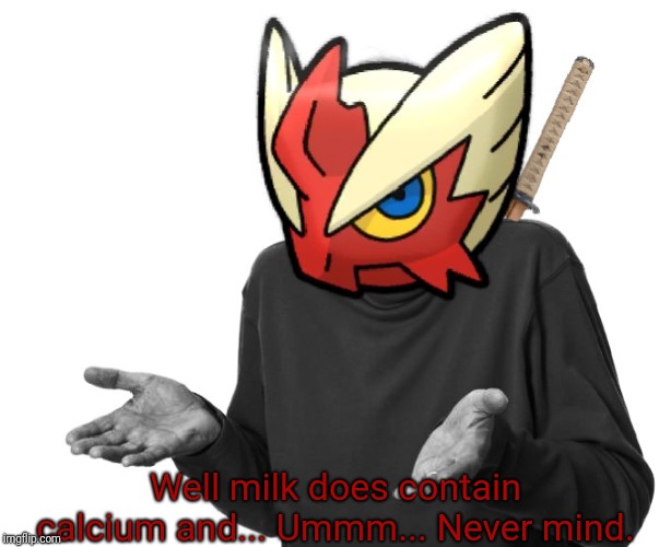 I guess I'll (Blaze the Blaziken) | Well milk does contain calcium and... Ummm... Never mind. | image tagged in i guess i'll blaze the blaziken | made w/ Imgflip meme maker