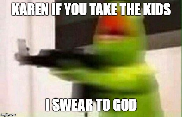 Kermit Gun | KAREN IF YOU TAKE THE KIDS; I SWEAR TO GOD | image tagged in kermit gun | made w/ Imgflip meme maker