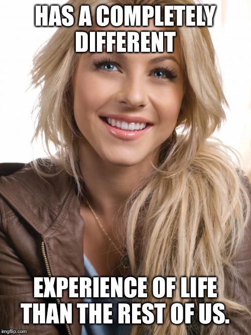 Oblivious Hot Girl | HAS A COMPLETELY DIFFERENT; EXPERIENCE OF LIFE THAN THE REST OF US. | image tagged in memes,oblivious hot girl | made w/ Imgflip meme maker
