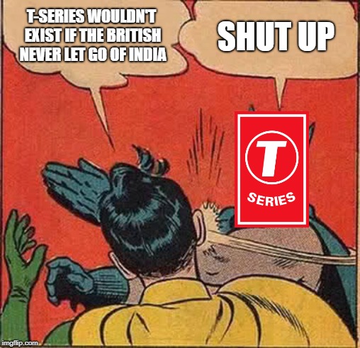 If Britain kept India... | T-SERIES WOULDN'T EXIST IF THE BRITISH NEVER LET GO OF INDIA; SHUT UP | image tagged in memes,batman slapping robin | made w/ Imgflip meme maker