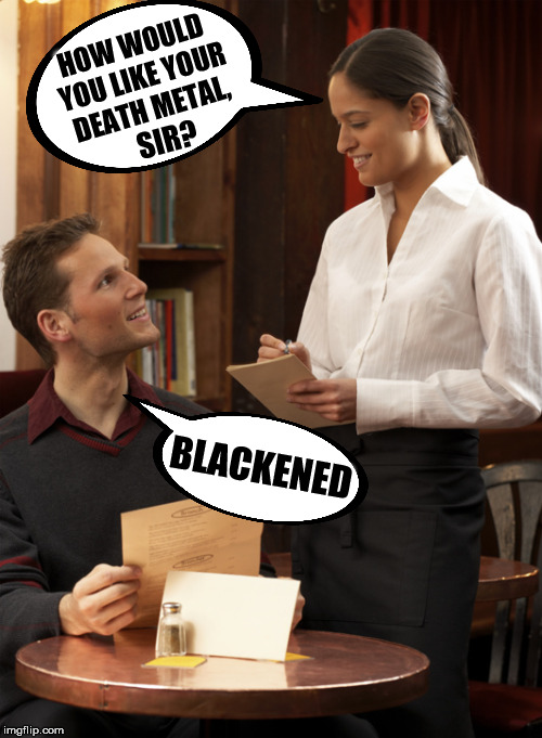 HOW WOULD YOU LIKE YOUR DEATH METAL, SIR? BLACKENED | image tagged in death metal | made w/ Imgflip meme maker