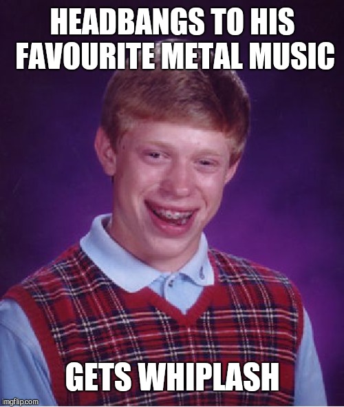 Bad Luck Brian Meme | HEADBANGS TO HIS FAVOURITE METAL MUSIC GETS WHIPLASH | image tagged in memes,bad luck brian | made w/ Imgflip meme maker
