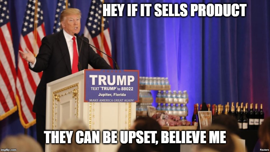 HEY IF IT SELLS PRODUCT THEY CAN BE UPSET, BELIEVE ME | made w/ Imgflip meme maker