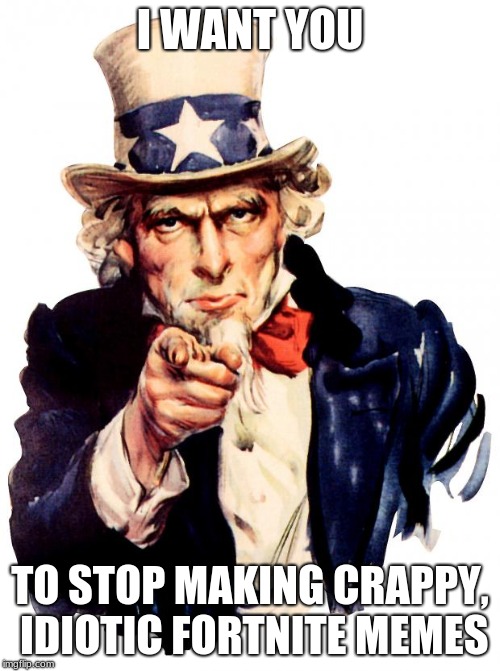 Uncle Sam | I WANT YOU; TO STOP MAKING CRAPPY, IDIOTIC FORTNITE MEMES | image tagged in memes,uncle sam | made w/ Imgflip meme maker