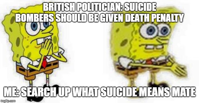 British Politician and Suicide Bombers | BRITISH POLITICIAN: SUICIDE BOMBERS SHOULD BE GIVEN DEATH PENALTY; ME: SEARCH UP WHAT SUICIDE MEANS MATE | image tagged in spongebob inhale boi | made w/ Imgflip meme maker