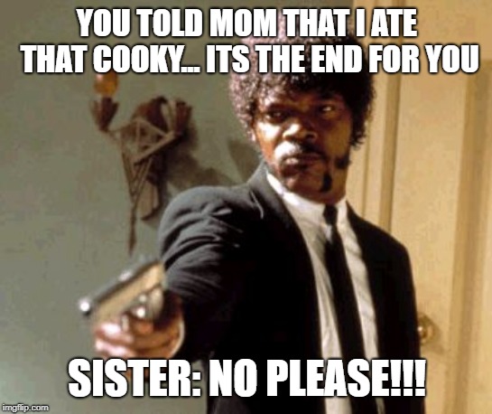 Say That Again I Dare You | YOU TOLD MOM THAT I ATE THAT COOKY... ITS THE END FOR YOU; SISTER: NO PLEASE!!! | image tagged in memes,say that again i dare you | made w/ Imgflip meme maker