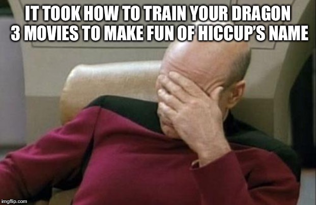 Captain Picard Facepalm Meme | IT TOOK HOW TO TRAIN YOUR DRAGON 3 MOVIES TO MAKE FUN OF HICCUP’S NAME | image tagged in memes,captain picard facepalm | made w/ Imgflip meme maker