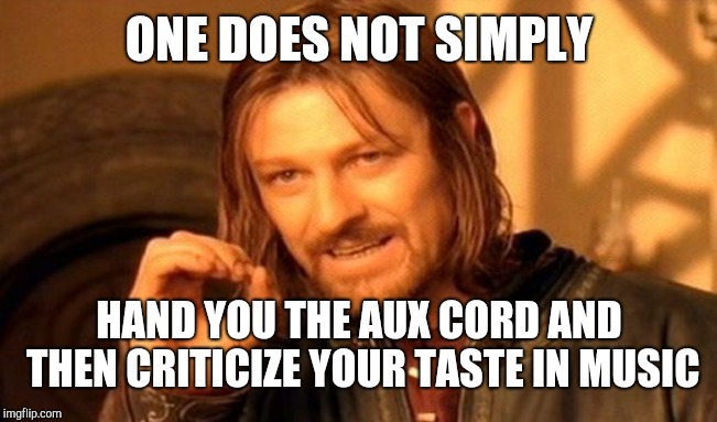 One Does Not Simply Meme | ONE DOES NOT SIMPLY; HAND YOU THE AUX CORD AND THEN CRITICIZE YOUR TASTE IN MUSIC | image tagged in memes,one does not simply | made w/ Imgflip meme maker