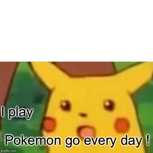Surprised Pikachu Meme | I play; Pokemon go every day ! | image tagged in memes,surprised pikachu | made w/ Imgflip meme maker
