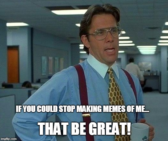 That Would Be Great Meme | THAT BE GREAT! IF YOU COULD STOP MAKING MEMES OF ME... | image tagged in memes,that would be great | made w/ Imgflip meme maker