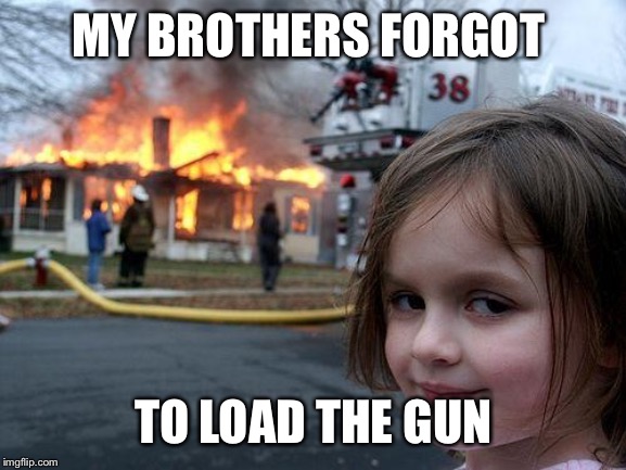 Disaster Girl Meme | MY BROTHERS FORGOT TO LOAD THE GUN | image tagged in memes,disaster girl | made w/ Imgflip meme maker