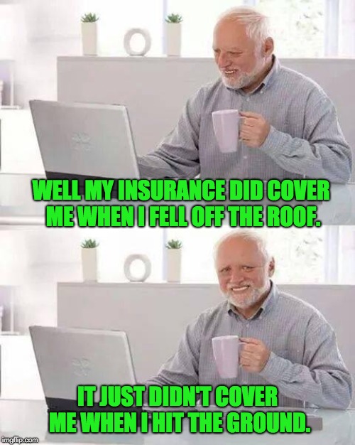 Hide the Pain Harold | WELL MY INSURANCE DID COVER ME WHEN I FELL OFF THE ROOF. IT JUST DIDN'T COVER ME WHEN I HIT THE GROUND. | image tagged in memes,hide the pain harold | made w/ Imgflip meme maker