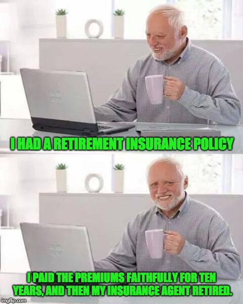 Hide the Pain Harold Meme | I HAD A RETIREMENT INSURANCE POLICY; I PAID THE PREMIUMS FAITHFULLY FOR TEN YEARS, AND THEN MY INSURANCE AGENT RETIRED. | image tagged in memes,hide the pain harold | made w/ Imgflip meme maker