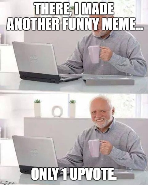 Hide the Pain Harold Meme | THERE, I MADE ANOTHER FUNNY MEME... ONLY 1 UPVOTE. | image tagged in memes,hide the pain harold | made w/ Imgflip meme maker