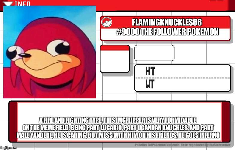 Imgflip username pokedex | FLAMINGKNUCKLES66 #9000 THE FOLLOWER POKEMON A FIRE AND FIGHTING TYPE, THIS IMGFLIPPER IS VERY FORMIDABLE ON THE MEME FIELD. BEING PART LUCA | image tagged in imgflip username pokedex | made w/ Imgflip meme maker