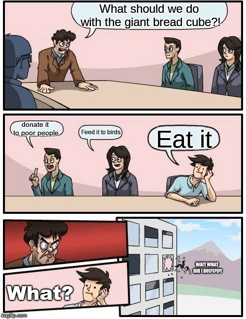 Boardroom Meeting Suggestion Meme | What should we do with the giant bread cube?! donate it to poor people; Feed it to birds; Eat it; WAIT WHAT DID I DO!?!?!?! What? | image tagged in memes,boardroom meeting suggestion | made w/ Imgflip meme maker