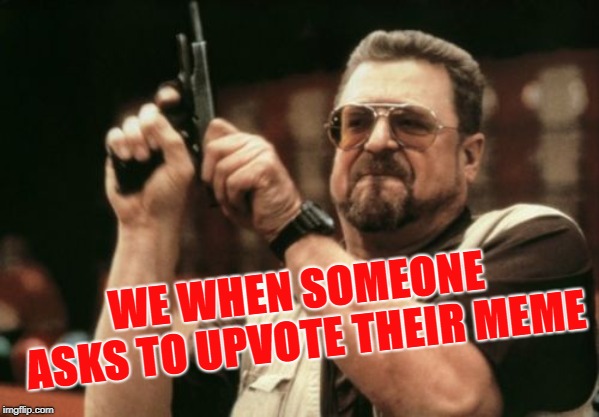 Am I The Only One Around Here | WE WHEN SOMEONE ASKS TO UPVOTE THEIR MEME | image tagged in memes,am i the only one around here | made w/ Imgflip meme maker
