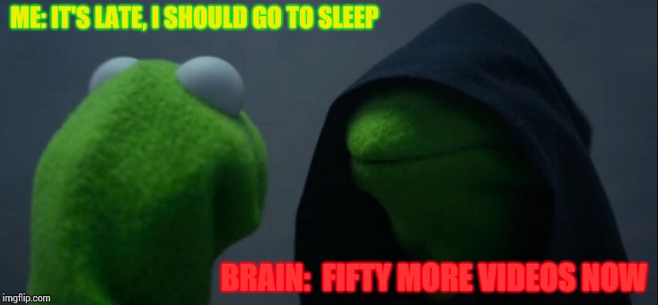 Evil Kermit Meme | ME: IT'S LATE, I SHOULD GO TO SLEEP; BRAIN:  FIFTY MORE VIDEOS NOW | image tagged in memes,evil kermit | made w/ Imgflip meme maker