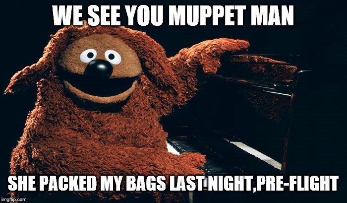 WE SEE YOU MUPPET MAN SHE PACKED MY BAGS LAST NIGHT,PRE-FLIGHT | made w/ Imgflip meme maker