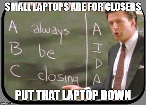 Always be Closing | SMALL LAPTOPS ARE FOR CLOSERS; PUT THAT LAPTOP DOWN | image tagged in always be closing | made w/ Imgflip meme maker