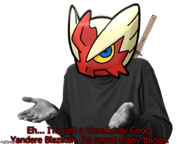 I guess I'll (Blaze the Blaziken) | Eh... I'm just a Chaotically Good Yandere Blaziken. I'd regret many things. | image tagged in i guess i'll blaze the blaziken | made w/ Imgflip meme maker