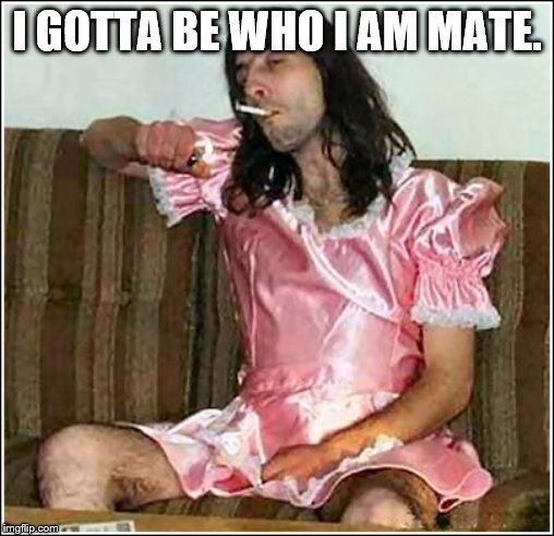 Transgender rights | I GOTTA BE WHO I AM MATE. | image tagged in transgender rights | made w/ Imgflip meme maker
