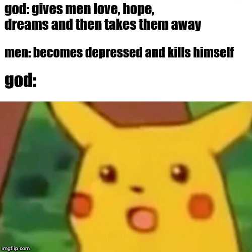 Surprised Pikachu Meme | god: gives men love, hope, dreams and then takes them away; men: becomes depressed and kills himself; god: | image tagged in memes,surprised pikachu | made w/ Imgflip meme maker