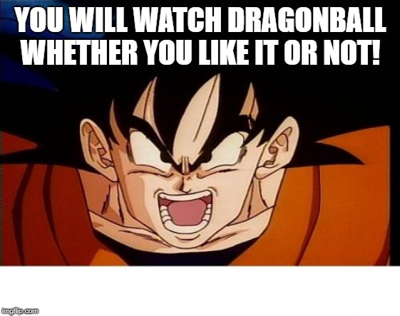 Crosseyed Goku Meme | YOU WILL WATCH DRAGONBALL WHETHER YOU LIKE IT OR NOT! | image tagged in memes,crosseyed goku | made w/ Imgflip meme maker