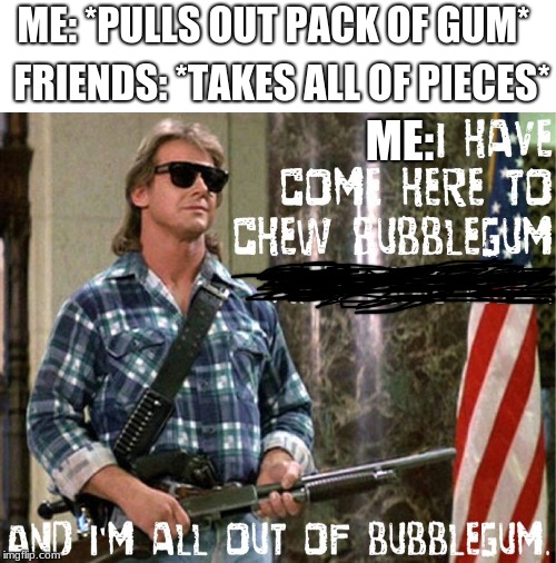 Gum struggles | ME: *PULLS OUT PACK OF GUM*; FRIENDS: *TAKES ALL OF PIECES*; ME: | image tagged in relatable | made w/ Imgflip meme maker