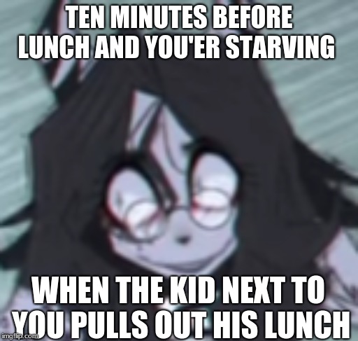 lunch | TEN MINUTES BEFORE LUNCH AND YOU'ER STARVING; WHEN THE KID NEXT TO YOU PULLS OUT HIS LUNCH | image tagged in relatable | made w/ Imgflip meme maker