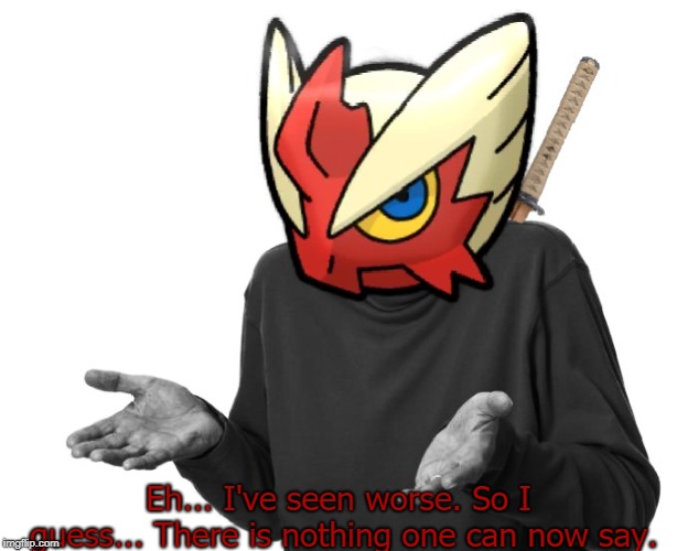 I guess I'll (Blaze the Blaziken) | Eh... I've seen worse. So I guess... There is nothing one can now say. | image tagged in i guess i'll blaze the blaziken | made w/ Imgflip meme maker