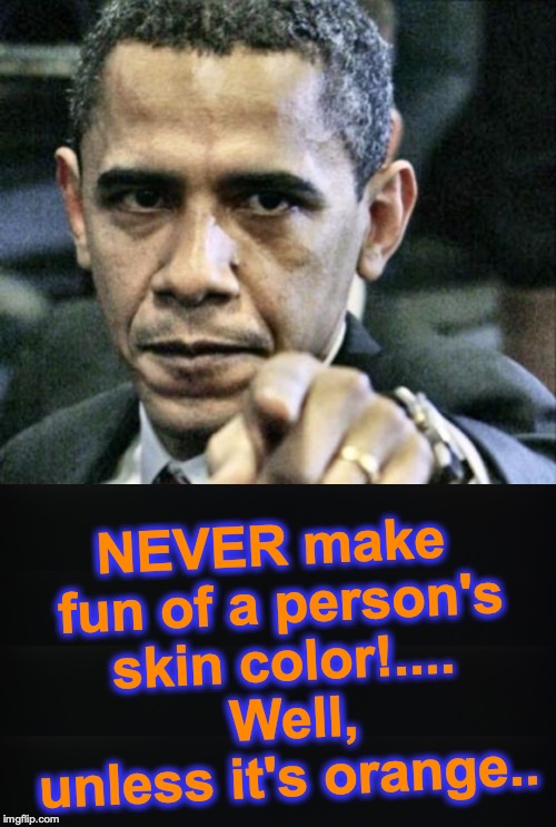 NEVER make fun of a person's skin color!....  Well, unless it's orange.. | image tagged in memes,pissed off obama | made w/ Imgflip meme maker