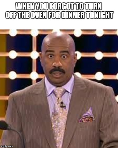 One time it happened to me | WHEN YOU FORGOT TO TURN OFF THE OVEN FOR DINNER TONIGHT | image tagged in steve harvey cross-eyed,relatable | made w/ Imgflip meme maker