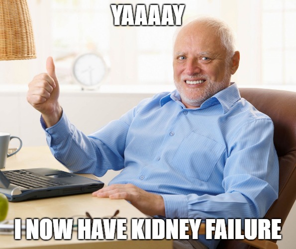 Hide the pain harold | YAAAAY I NOW HAVE KIDNEY FAILURE | image tagged in hide the pain harold | made w/ Imgflip meme maker