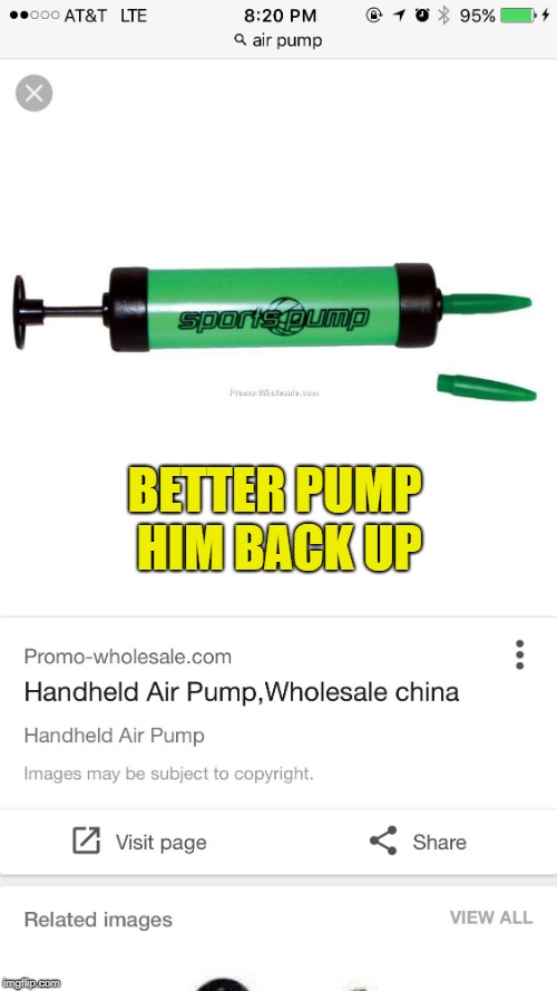 Air pump | BETTER PUMP HIM BACK UP | image tagged in air pump | made w/ Imgflip meme maker