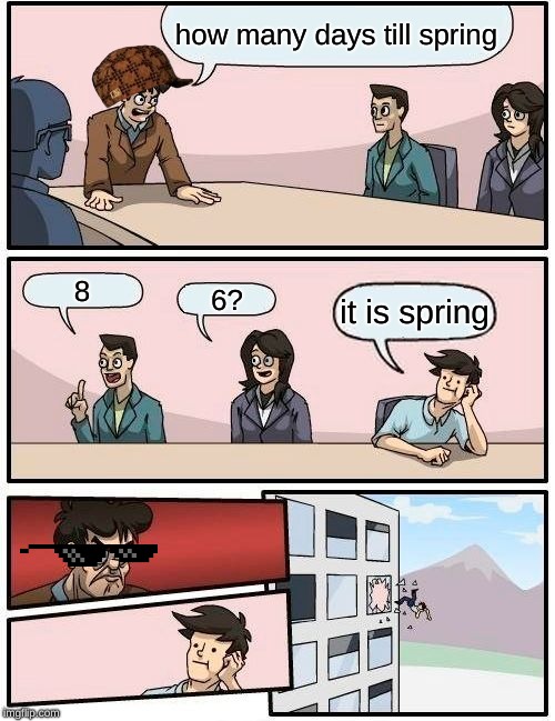 Boardroom Meeting Suggestion Meme | how many days till spring; 8; 6? it is spring | image tagged in memes,boardroom meeting suggestion | made w/ Imgflip meme maker