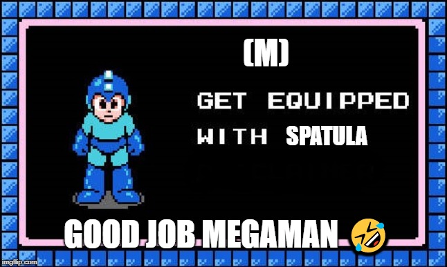 Get Equipped | (M); SPATULA; GOOD JOB MEGAMAN 🤣 | image tagged in get equipped | made w/ Imgflip meme maker