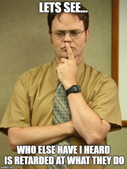 dwight schrute thought | LETS SEE... WHO ELSE HAVE I HEARD IS RETARDED AT WHAT THEY DO | image tagged in dwight schrute thought | made w/ Imgflip meme maker