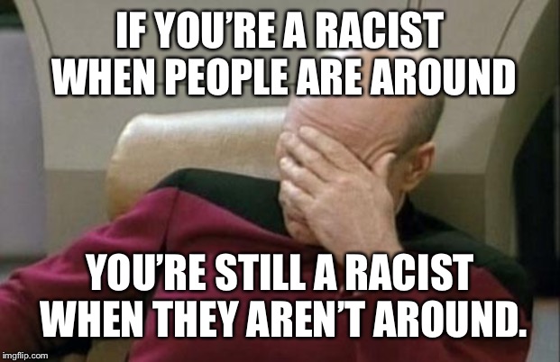 Captain Picard Facepalm Meme | IF YOU’RE A RACIST WHEN PEOPLE ARE AROUND YOU’RE STILL A RACIST WHEN THEY AREN’T AROUND. | image tagged in memes,captain picard facepalm | made w/ Imgflip meme maker