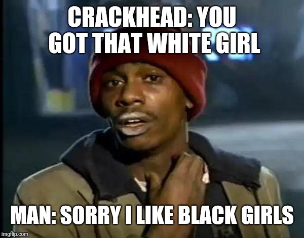 Y'all Got Any More Of That Meme | CRACKHEAD: YOU GOT THAT WHITE GIRL; MAN: SORRY I LIKE BLACK GIRLS | image tagged in memes,y'all got any more of that | made w/ Imgflip meme maker