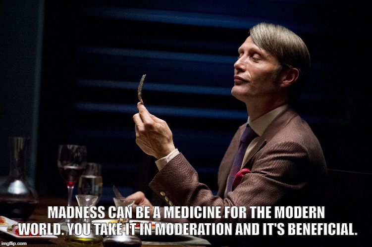 Hannibal Quotes | MADNESS CAN BE A MEDICINE FOR THE MODERN WORLD. YOU TAKE IT IN MODERATION AND IT'S BENEFICIAL. | image tagged in quotes,amazing,wisdom,cool,art,hannibal lecter | made w/ Imgflip meme maker