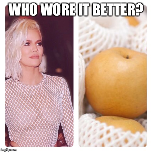 Who wore it better? | WHO WORE IT BETTER? | image tagged in khloe,kardashian,khloe kardashian,asian pear,who wore it better,fashion | made w/ Imgflip meme maker