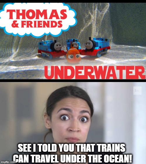 SEE I TOLD YOU THAT TRAINS CAN TRAVEL UNDER THE OCEAN! | image tagged in crazy alexandria ocasio-cortez,alexandria ocasio-cortez,thomas the train | made w/ Imgflip meme maker