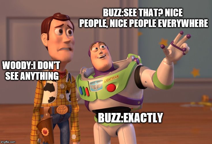 X, X Everywhere Meme | BUZZ:SEE THAT? NICE PEOPLE, NICE PEOPLE EVERYWHERE WOODY:I DON'T SEE ANYTHING BUZZ:EXACTLY | image tagged in memes,x x everywhere | made w/ Imgflip meme maker