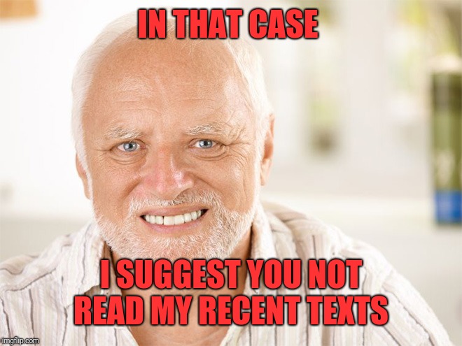 Awkward smiling old man | IN THAT CASE I SUGGEST YOU NOT READ MY RECENT TEXTS | image tagged in awkward smiling old man | made w/ Imgflip meme maker