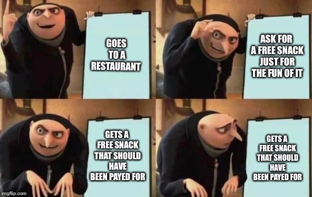True Story | GOES TO A RESTAURANT; ASK FOR A FREE SNACK JUST FOR THE FUN OF IT; GETS A FREE SNACK THAT SHOULD HAVE BEEN PAYED FOR; GETS A FREE SNACK THAT SHOULD HAVE BEEN PAYED FOR | image tagged in gru's plan | made w/ Imgflip meme maker