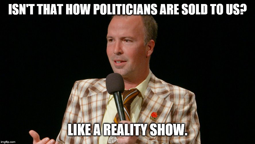 ISN'T THAT HOW POLITICIANS ARE SOLD TO US? LIKE A REALITY SHOW. | made w/ Imgflip meme maker