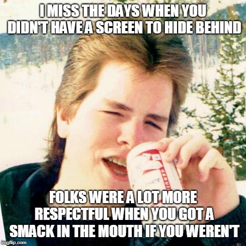 Eighties Teen |  I MISS THE DAYS WHEN YOU DIDN'T HAVE A SCREEN TO HIDE BEHIND; FOLKS WERE A LOT MORE RESPECTFUL WHEN YOU GOT A SMACK IN THE MOUTH IF YOU WEREN'T | image tagged in memes,eighties teen | made w/ Imgflip meme maker